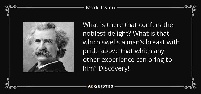 What is there that confers the noblest delight? What is that which swells a man's breast with pride above that which any other experience can bring to him? Discovery! - Mark Twain