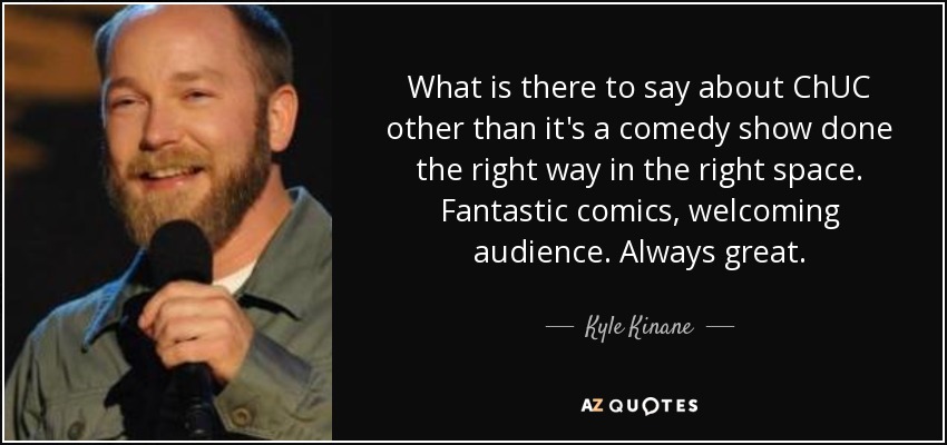 What is there to say about ChUC other than it's a comedy show done the right way in the right space. Fantastic comics, welcoming audience. Always great. - Kyle Kinane