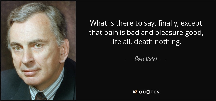 What is there to say, finally, except that pain is bad and pleasure good, life all, death nothing. - Gore Vidal