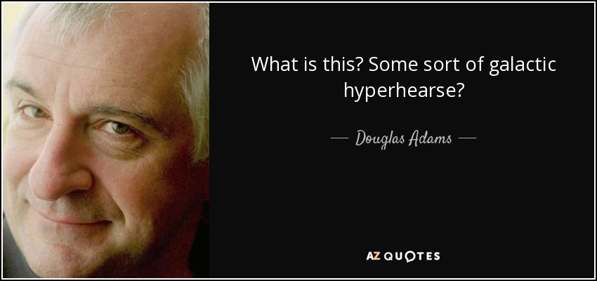 What is this? Some sort of galactic hyperhearse? - Douglas Adams