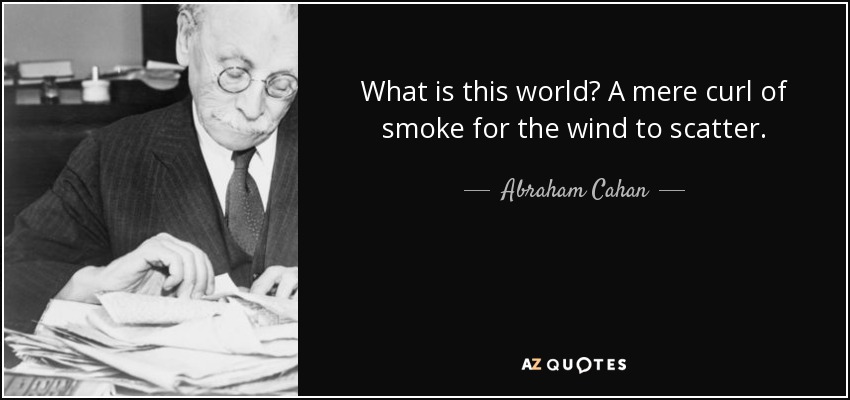 What is this world? A mere curl of smoke for the wind to scatter. - Abraham Cahan