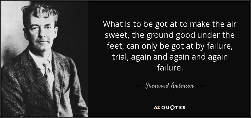 What is to be got at to make the air sweet, the ground good under the feet, can only be got at by failure, trial, again and again and again failure. - Sherwood Anderson