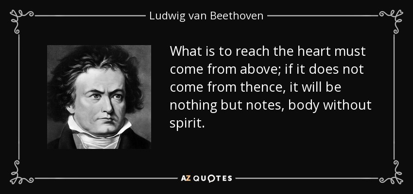 What is to reach the heart must come from above; if it does not come from thence, it will be nothing but notes, body without spirit. - Ludwig van Beethoven