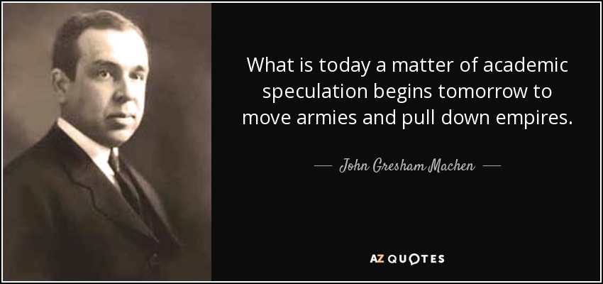 What is today a matter of academic speculation begins tomorrow to move armies and pull down empires. - John Gresham Machen
