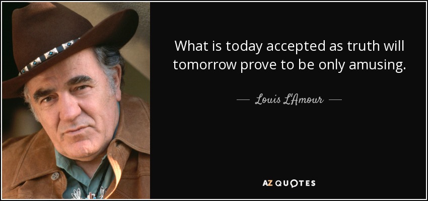 What is today accepted as truth will tomorrow prove to be only amusing. - Louis L'Amour