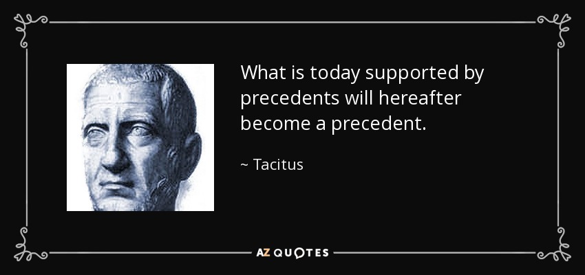 What is today supported by precedents will hereafter become a precedent. - Tacitus