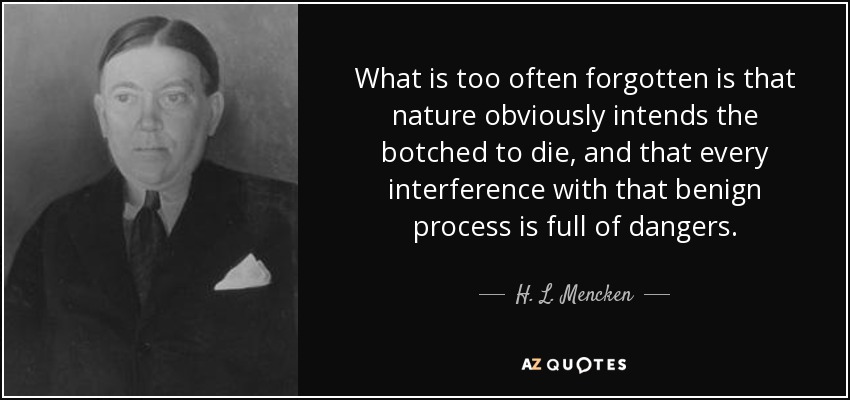 What is too often forgotten is that nature obviously intends the botched to die, and that every interference with that benign process is full of dangers. - H. L. Mencken