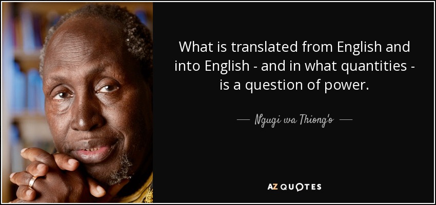 What is translated from English and into English - and in what quantities - is a question of power. - Ngugi wa Thiong'o