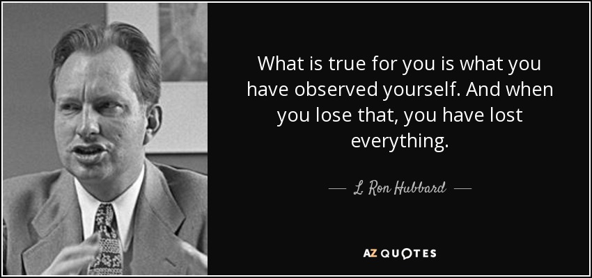 What is true for you is what you have observed yourself. And when you lose that, you have lost everything. - L. Ron Hubbard