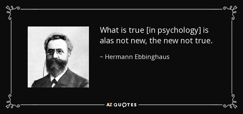 What is true [in psychology] is alas not new, the new not true. - Hermann Ebbinghaus