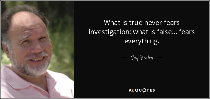 What is true never fears investigation; what is false... fears everything. - Guy Finley