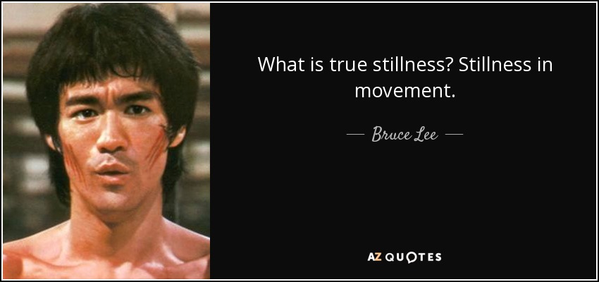 What is true stillness? Stillness in movement. - Bruce Lee