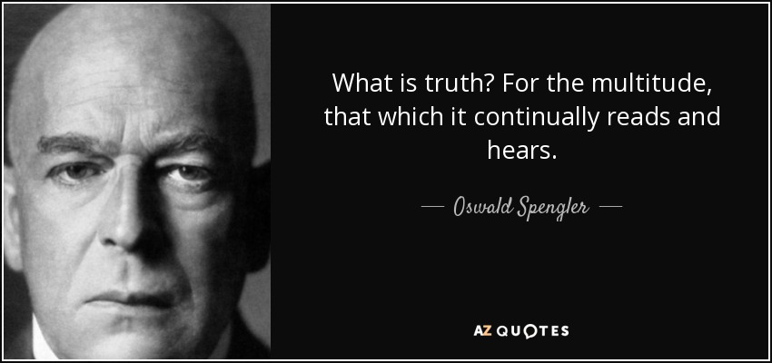 What is truth? For the multitude, that which it continually reads and hears. - Oswald Spengler
