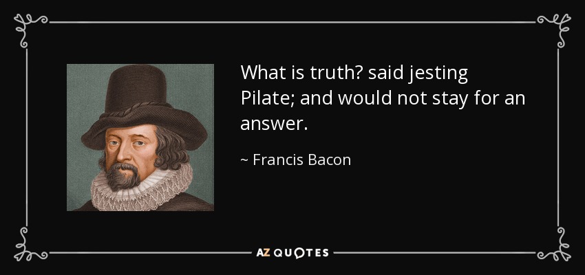 What is truth? said jesting Pilate; and would not stay for an answer. - Francis Bacon