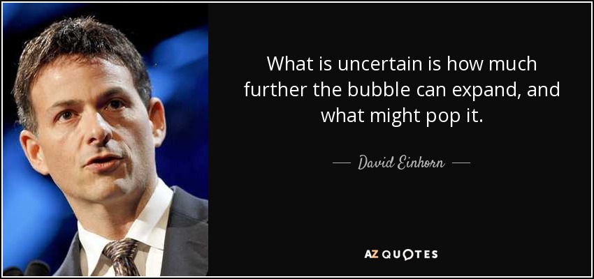 What is uncertain is how much further the bubble can expand, and what might pop it. - David Einhorn