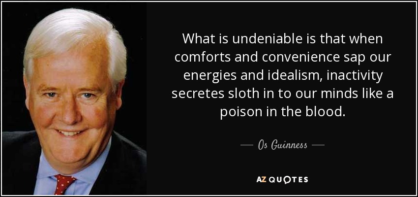 What is undeniable is that when comforts and convenience sap our energies and idealism, inactivity secretes sloth in to our minds like a poison in the blood. - Os Guinness