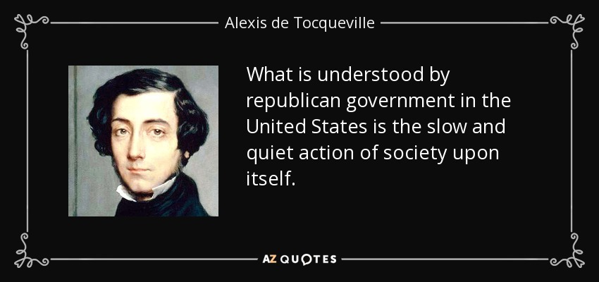 What is understood by republican government in the United States is the slow and quiet action of society upon itself. - Alexis de Tocqueville