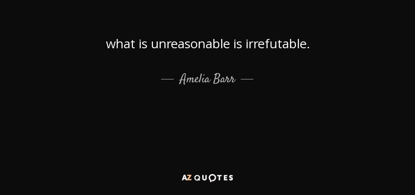 what is unreasonable is irrefutable. - Amelia Barr