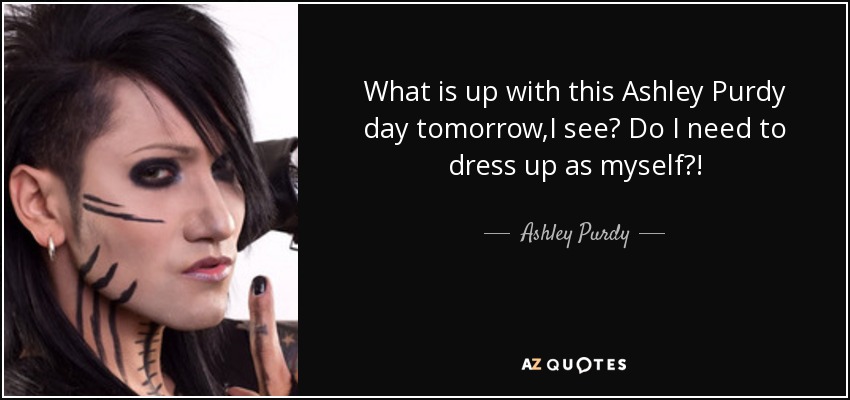 What is up with this Ashley Purdy day tomorrow,I see? Do I need to dress up as myself?! - Ashley Purdy