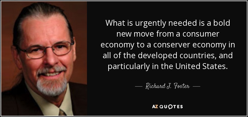 What is urgently needed is a bold new move from a consumer economy to a conserver economy in all of the developed countries, and particularly in the United States. - Richard J. Foster