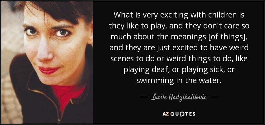 What is very exciting with children is they like to play, and they don't care so much about the meanings [of things], and they are just excited to have weird scenes to do or weird things to do, like playing deaf, or playing sick, or swimming in the water. - Lucile Hadzihalilovic