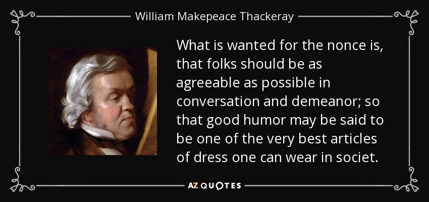 What is wanted for the nonce is, that folks should be as agreeable as possible in conversation and demeanor; so that good humor may be said to be one of the very best articles of dress one can wear in societ. - William Makepeace Thackeray
