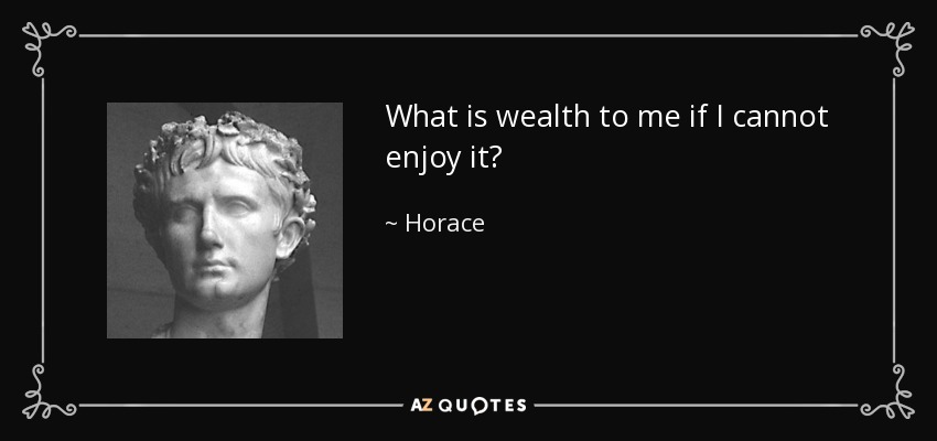 What is wealth to me if I cannot enjoy it? - Horace