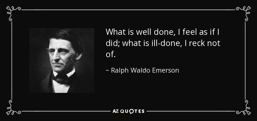 What is well done, I feel as if I did; what is ill-done, I reck not of. - Ralph Waldo Emerson