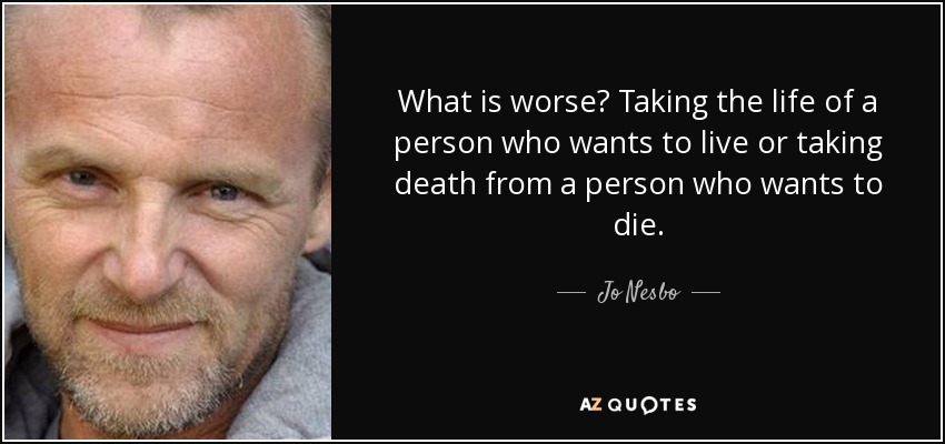 What is worse? Taking the life of a person who wants to live or taking death from a person who wants to die. - Jo Nesbo