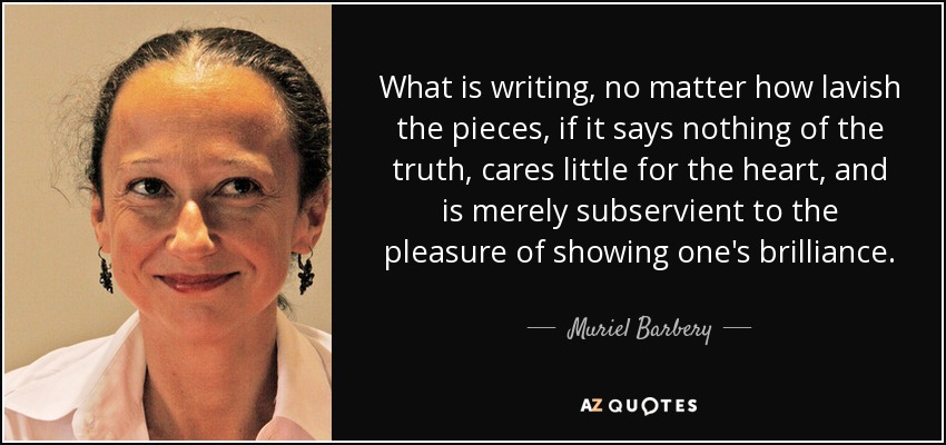 What is writing, no matter how lavish the pieces, if it says nothing of the truth, cares little for the heart, and is merely subservient to the pleasure of showing one's brilliance. - Muriel Barbery