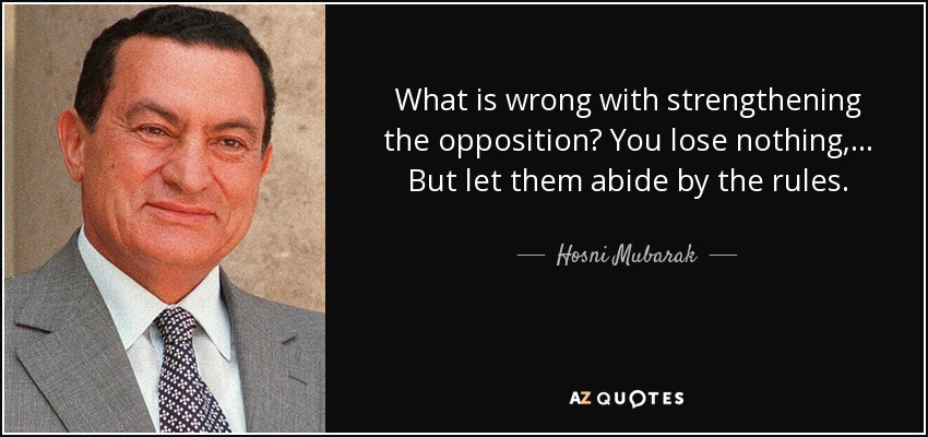 What is wrong with strengthening the opposition? You lose nothing, ... But let them abide by the rules. - Hosni Mubarak