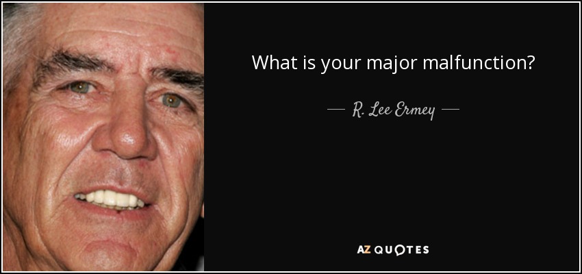 What is your major malfunction? - R. Lee Ermey