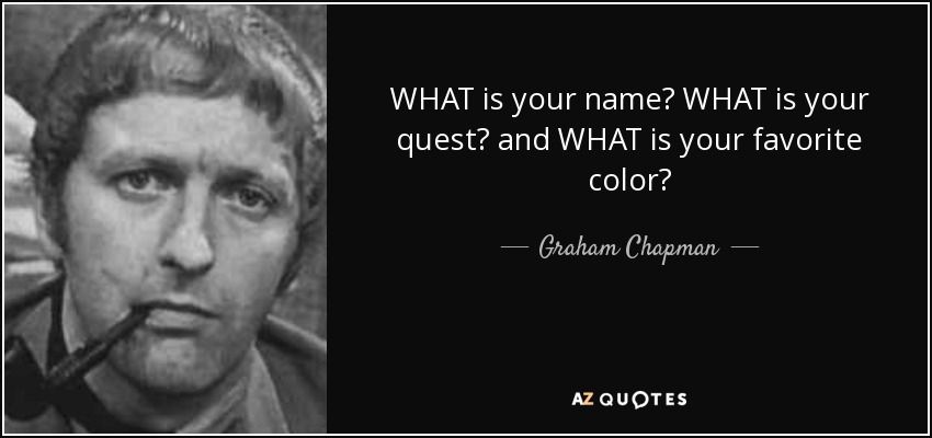 WHAT is your name? WHAT is your quest? and WHAT is your favorite color? - Graham Chapman