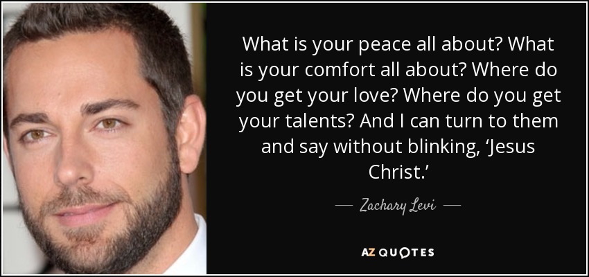 What is your peace all about? What is your comfort all about? Where do you get your love? Where do you get your talents? And I can turn to them and say without blinking, ‘Jesus Christ.’ - Zachary Levi