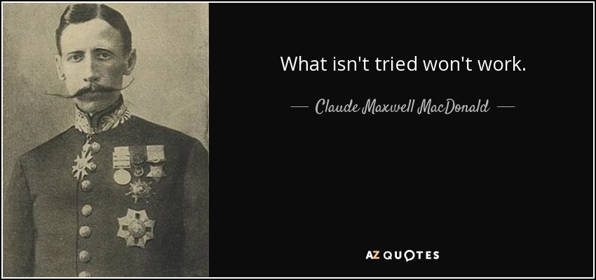 What isn't tried won't work. - Claude Maxwell MacDonald