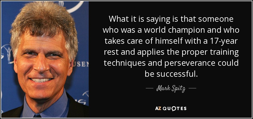 What it is saying is that someone who was a world champion and who takes care of himself with a 17-year rest and applies the proper training techniques and perseverance could be successful. - Mark Spitz