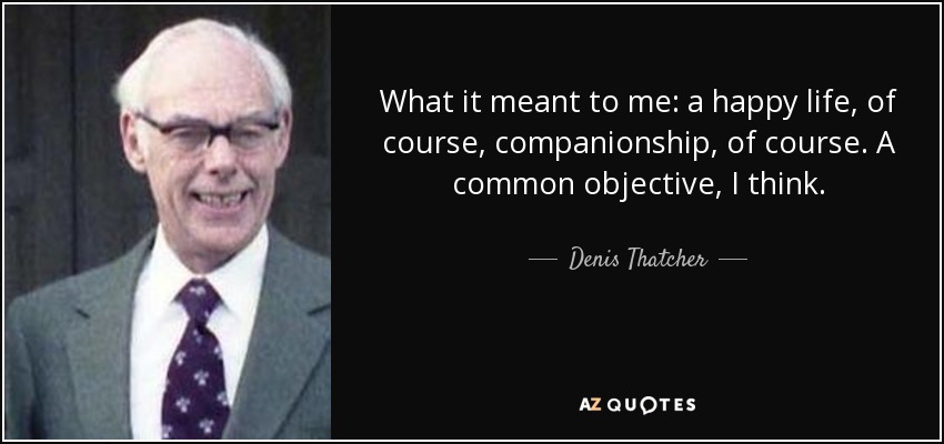What it meant to me: a happy life, of course, companionship, of course. A common objective, I think. - Denis Thatcher