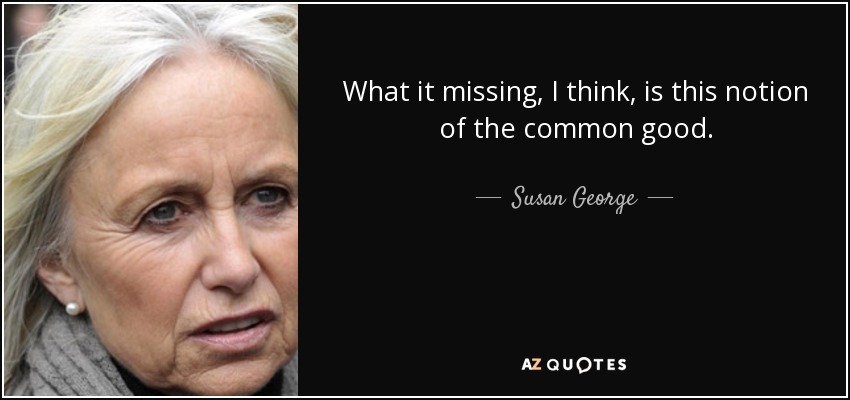 What it missing, I think, is this notion of the common good. - Susan George