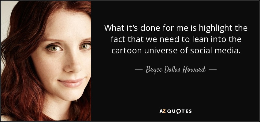 What it's done for me is highlight the fact that we need to lean into the cartoon universe of social media. - Bryce Dallas Howard