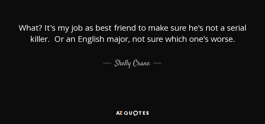 What? It's my job as best friend to make sure he's not a serial killer. Or an English major, not sure which one's worse. - Shelly Crane