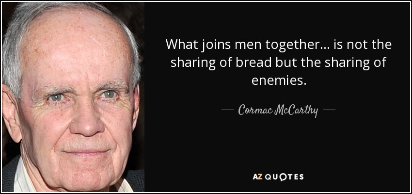 What joins men together ... is not the sharing of bread but the sharing of enemies. - Cormac McCarthy