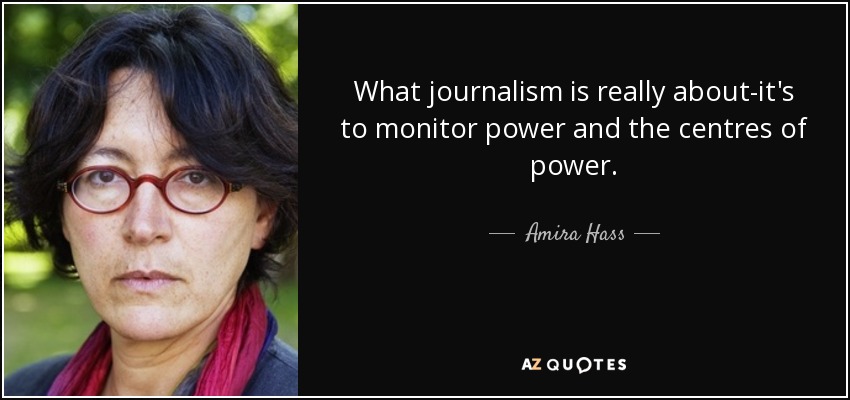 What journalism is really about-it's to monitor power and the centres of power. - Amira Hass