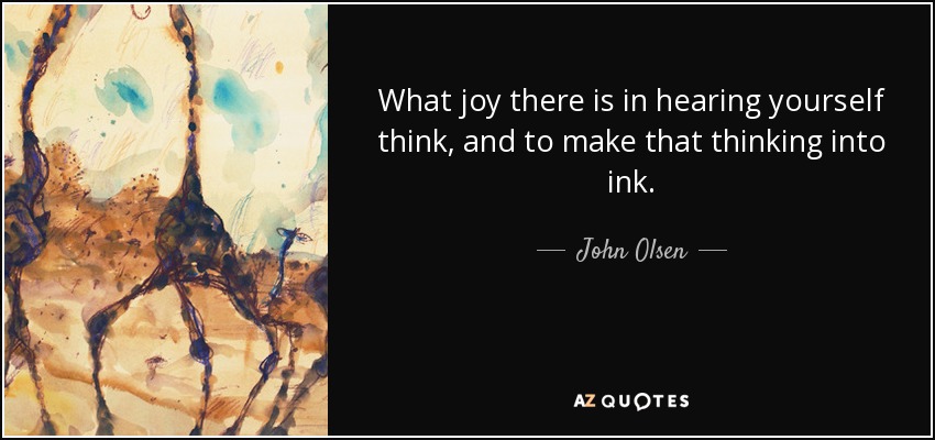 What joy there is in hearing yourself think, and to make that thinking into ink. - John Olsen