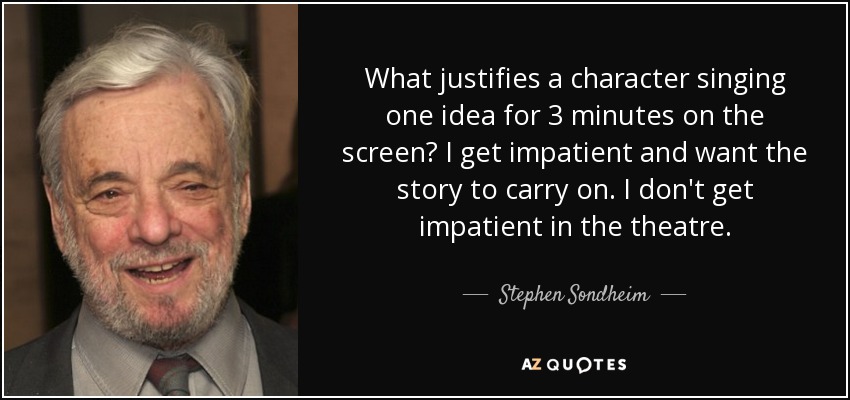 What justifies a character singing one idea for 3 minutes on the screen? I get impatient and want the story to carry on. I don't get impatient in the theatre. - Stephen Sondheim