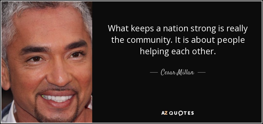 What keeps a nation strong is really the community. It is about people helping each other. - Cesar Millan
