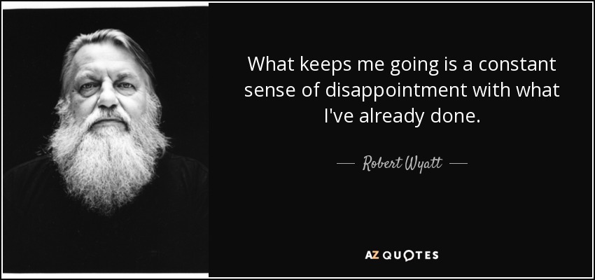 What keeps me going is a constant sense of disappointment with what I've already done. - Robert Wyatt