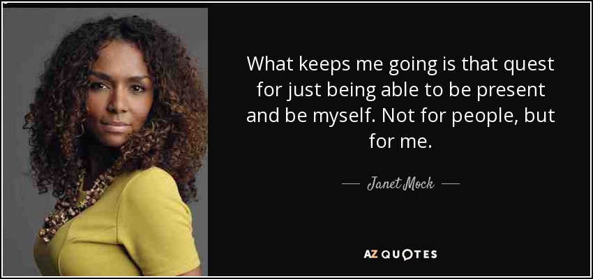 What keeps me going is that quest for just being able to be present and be myself. Not for people, but for me. - Janet Mock