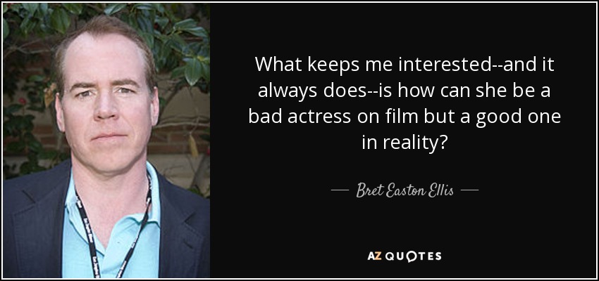 What keeps me interested--and it always does--is how can she be a bad actress on film but a good one in reality? - Bret Easton Ellis