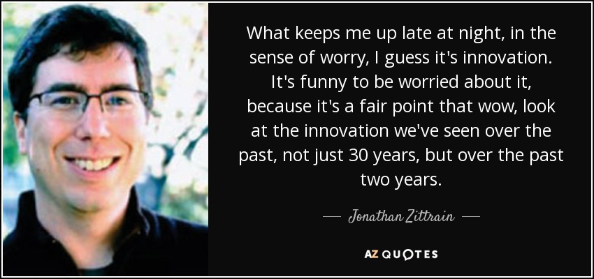 What keeps me up late at night, in the sense of worry, I guess it's innovation. It's funny to be worried about it, because it's a fair point that wow, look at the innovation we've seen over the past, not just 30 years, but over the past two years. - Jonathan Zittrain