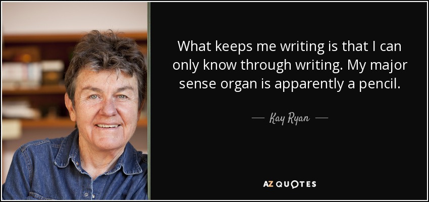 What keeps me writing is that I can only know through writing. My major sense organ is apparently a pencil. - Kay Ryan